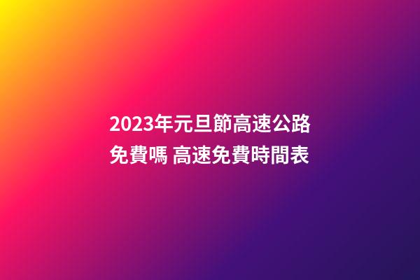 2023年元旦節高速公路免費嗎 高速免費時間表